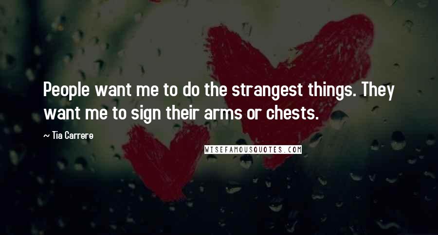 Tia Carrere Quotes: People want me to do the strangest things. They want me to sign their arms or chests.