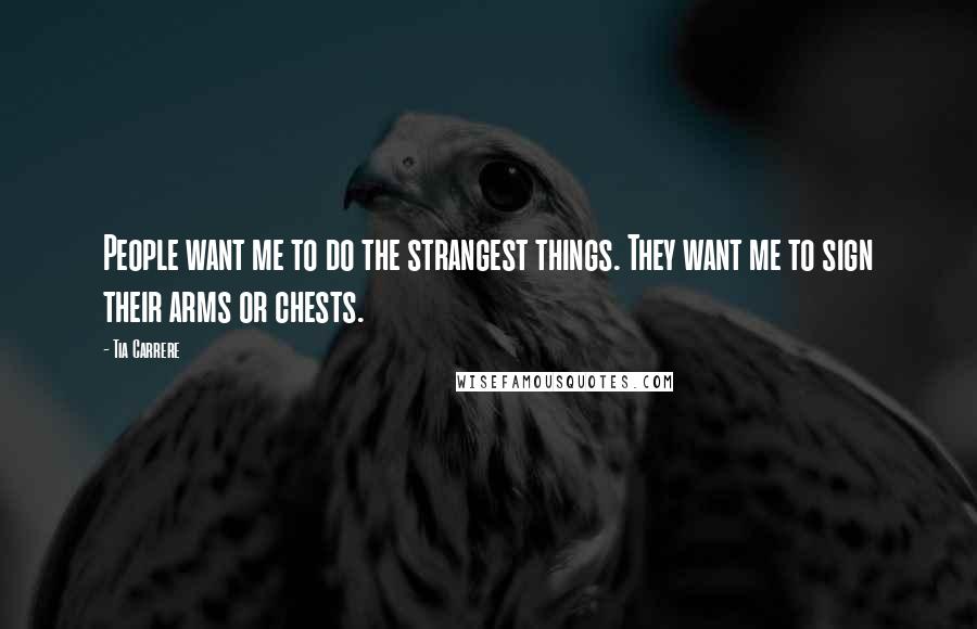 Tia Carrere Quotes: People want me to do the strangest things. They want me to sign their arms or chests.