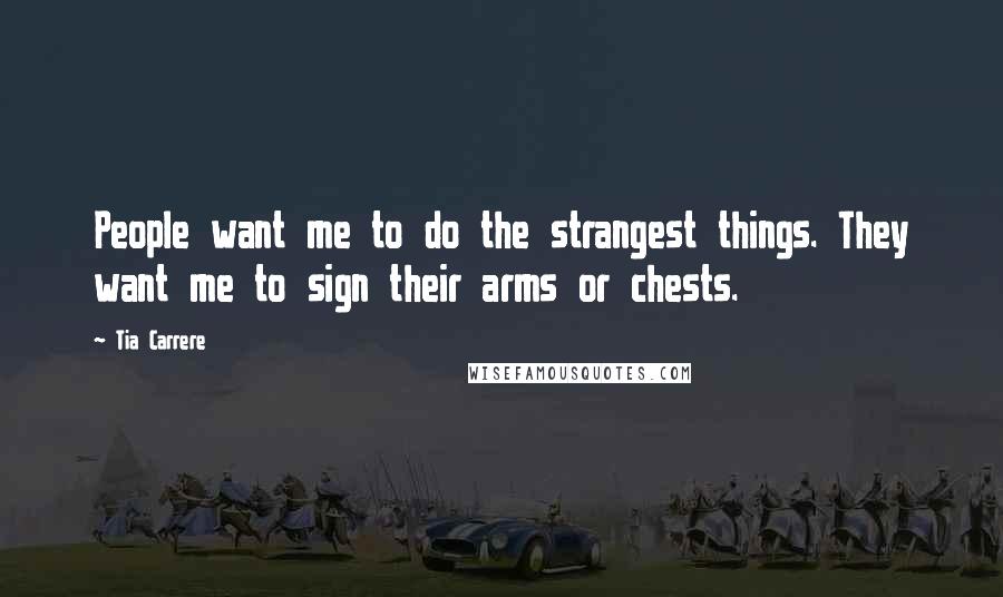 Tia Carrere Quotes: People want me to do the strangest things. They want me to sign their arms or chests.