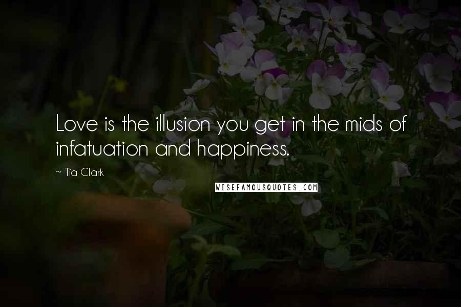 Tia Clark Quotes: Love is the illusion you get in the mids of infatuation and happiness.