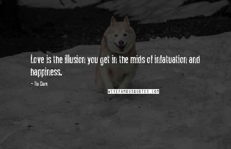 Tia Clark Quotes: Love is the illusion you get in the mids of infatuation and happiness.