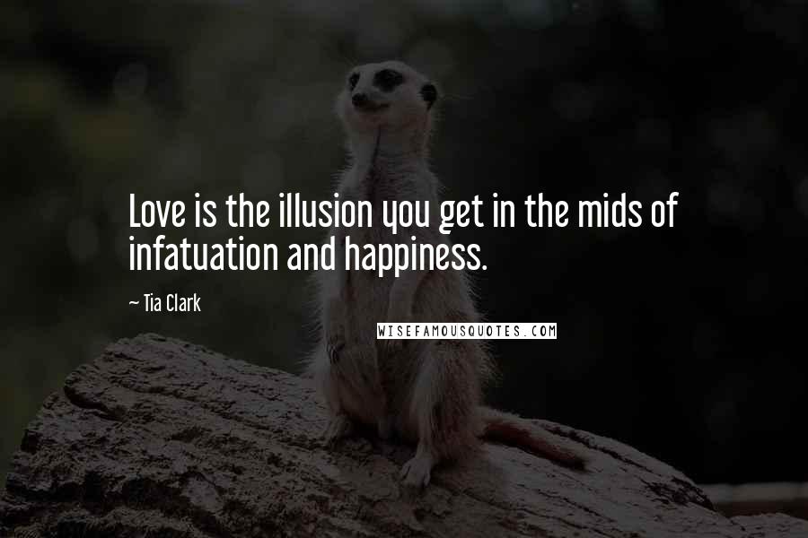 Tia Clark Quotes: Love is the illusion you get in the mids of infatuation and happiness.