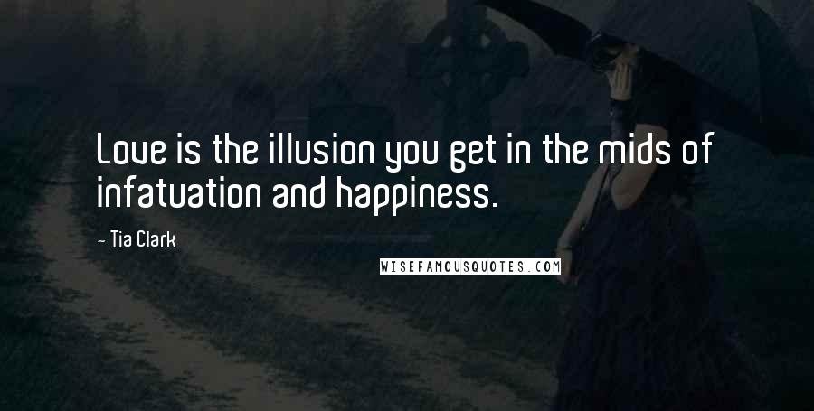 Tia Clark Quotes: Love is the illusion you get in the mids of infatuation and happiness.