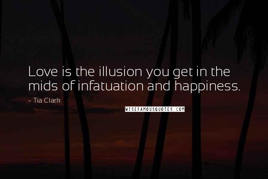 Tia Clark Quotes: Love is the illusion you get in the mids of infatuation and happiness.