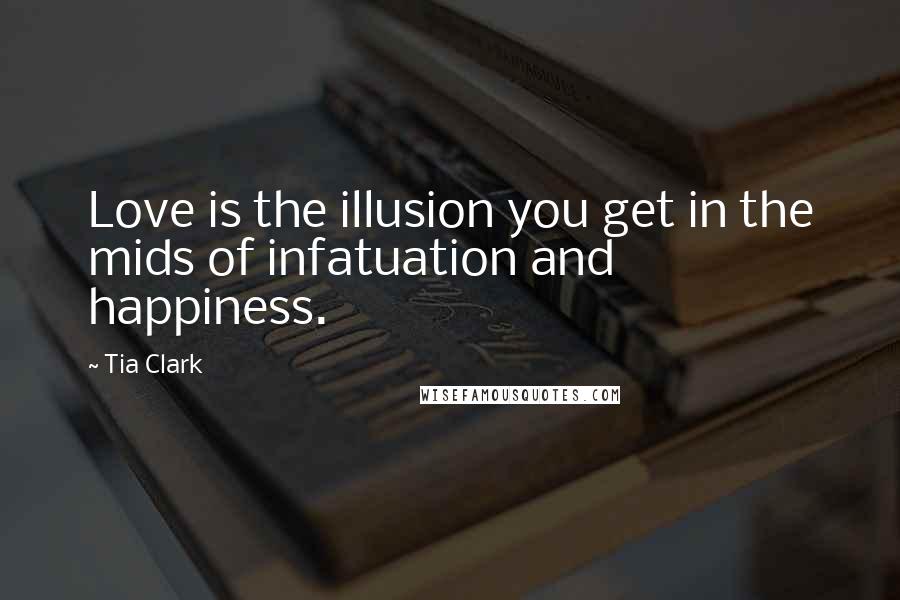 Tia Clark Quotes: Love is the illusion you get in the mids of infatuation and happiness.