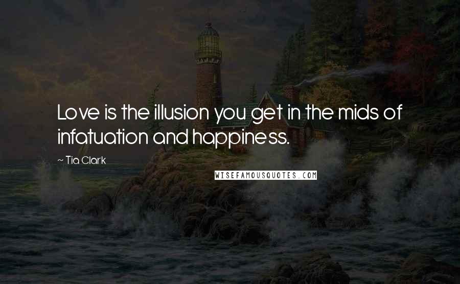Tia Clark Quotes: Love is the illusion you get in the mids of infatuation and happiness.