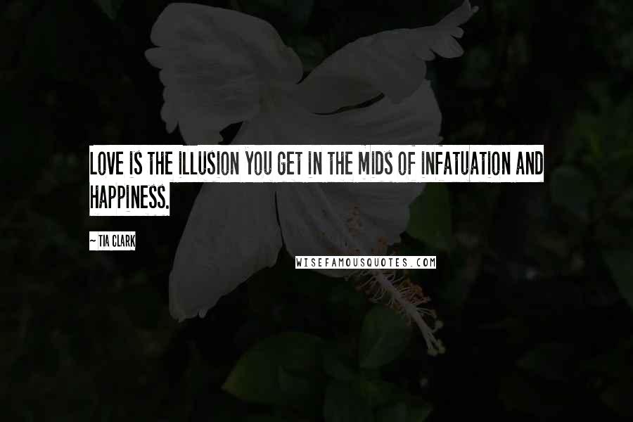 Tia Clark Quotes: Love is the illusion you get in the mids of infatuation and happiness.