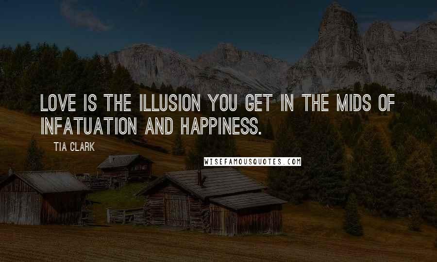 Tia Clark Quotes: Love is the illusion you get in the mids of infatuation and happiness.