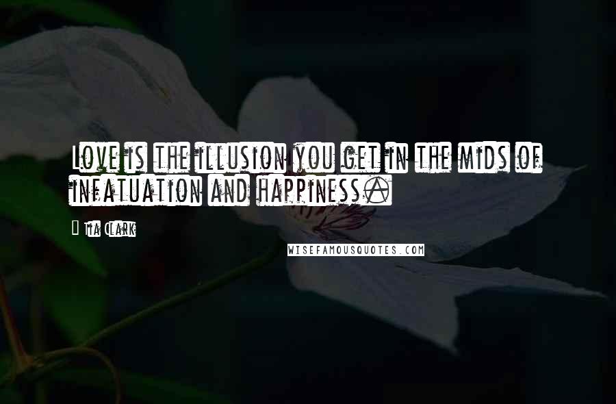 Tia Clark Quotes: Love is the illusion you get in the mids of infatuation and happiness.