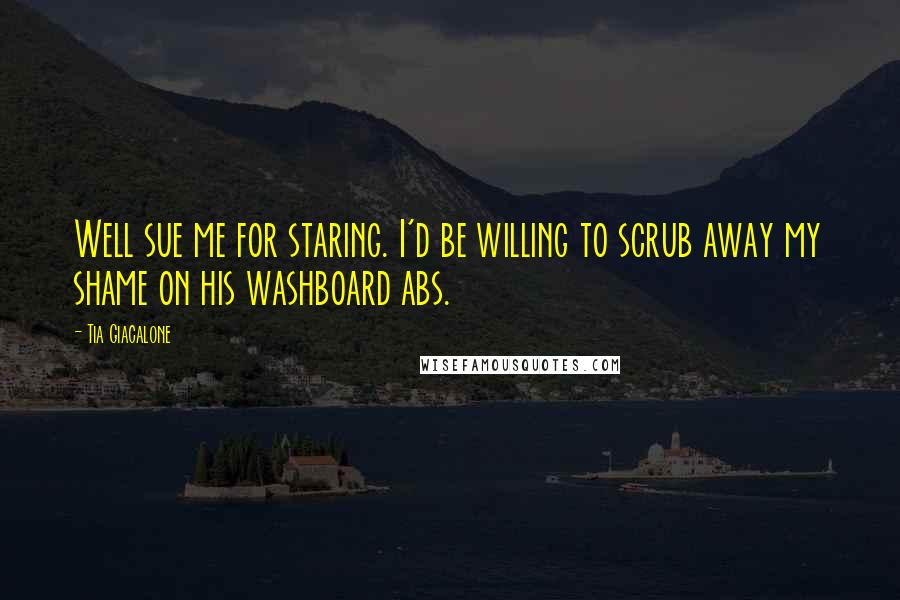 Tia Giacalone Quotes: Well sue me for staring. I'd be willing to scrub away my shame on his washboard abs.