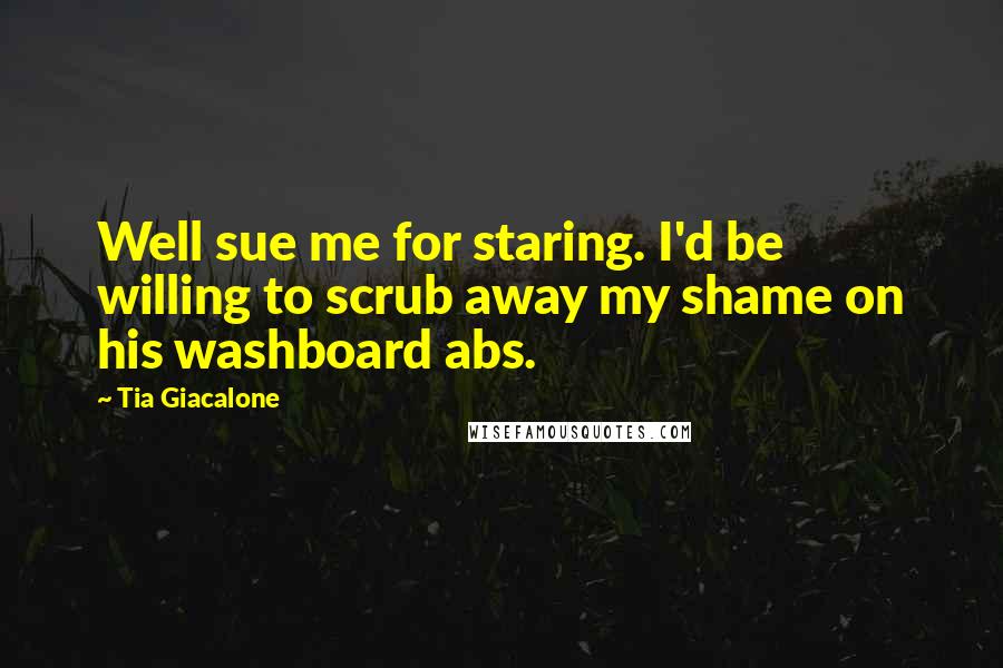 Tia Giacalone Quotes: Well sue me for staring. I'd be willing to scrub away my shame on his washboard abs.