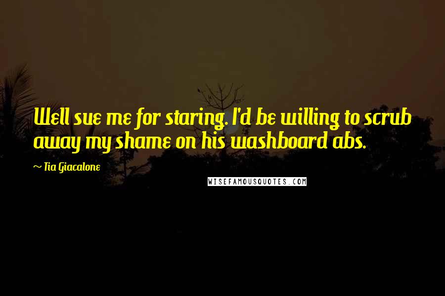 Tia Giacalone Quotes: Well sue me for staring. I'd be willing to scrub away my shame on his washboard abs.