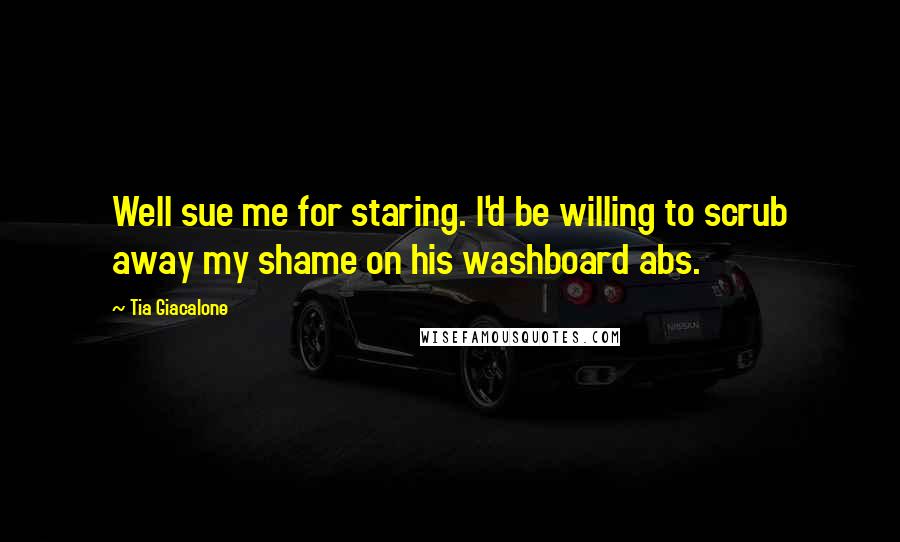 Tia Giacalone Quotes: Well sue me for staring. I'd be willing to scrub away my shame on his washboard abs.