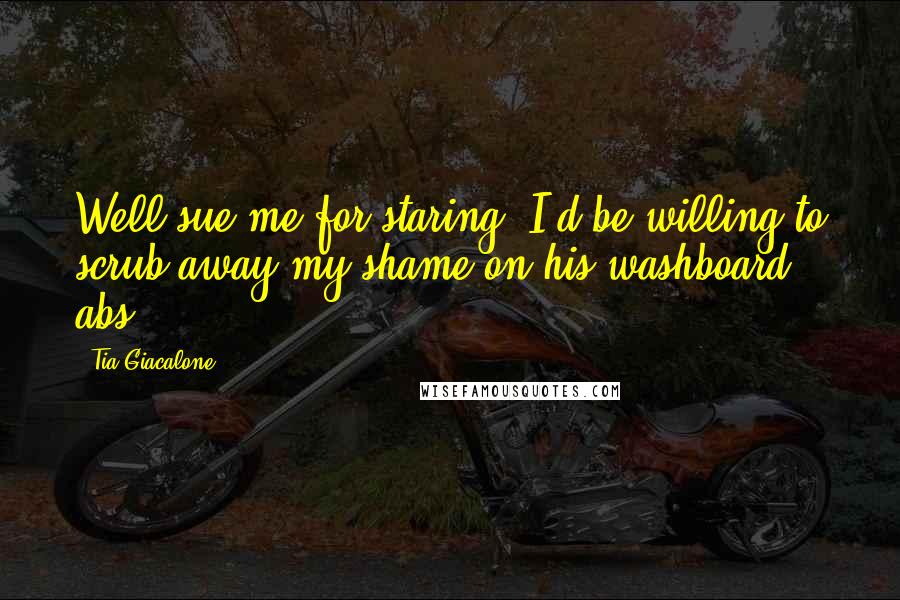 Tia Giacalone Quotes: Well sue me for staring. I'd be willing to scrub away my shame on his washboard abs.