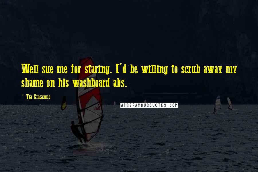 Tia Giacalone Quotes: Well sue me for staring. I'd be willing to scrub away my shame on his washboard abs.