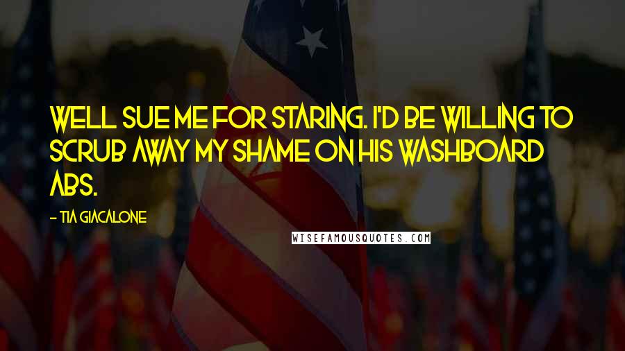 Tia Giacalone Quotes: Well sue me for staring. I'd be willing to scrub away my shame on his washboard abs.