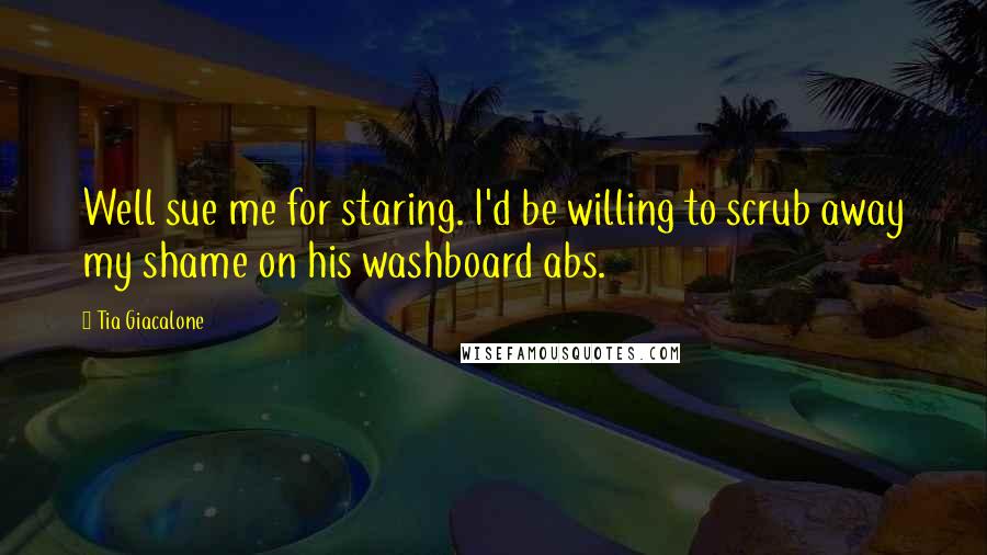 Tia Giacalone Quotes: Well sue me for staring. I'd be willing to scrub away my shame on his washboard abs.