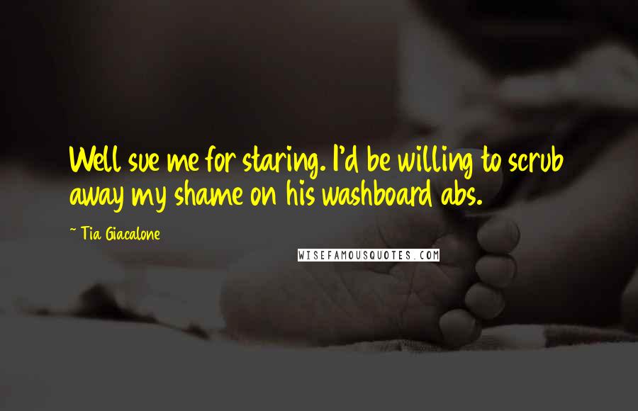 Tia Giacalone Quotes: Well sue me for staring. I'd be willing to scrub away my shame on his washboard abs.