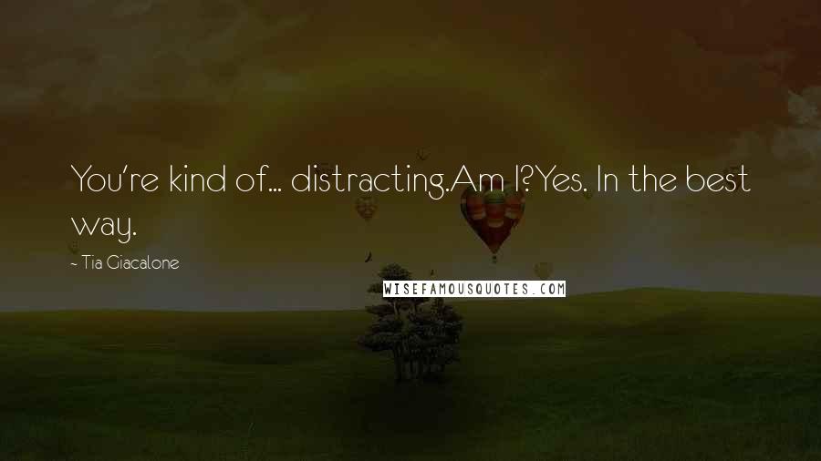 Tia Giacalone Quotes: You're kind of... distracting.Am I?Yes. In the best way.