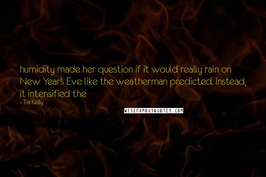 Tia Kelly Quotes: humidity made her question if it would really rain on New Year's Eve like the weatherman predicted. Instead, it intensified the