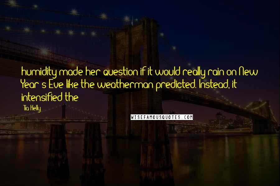 Tia Kelly Quotes: humidity made her question if it would really rain on New Year's Eve like the weatherman predicted. Instead, it intensified the