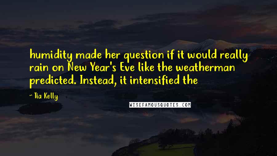 Tia Kelly Quotes: humidity made her question if it would really rain on New Year's Eve like the weatherman predicted. Instead, it intensified the