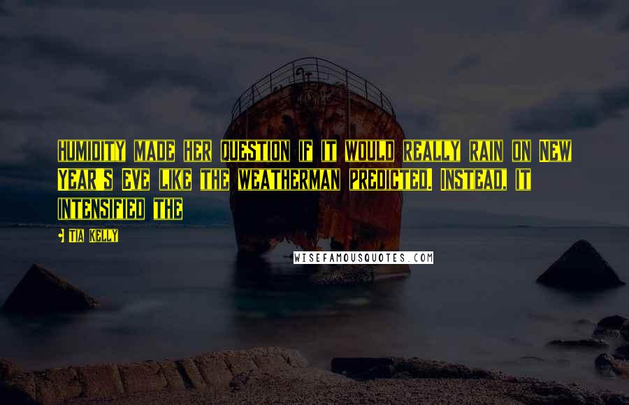 Tia Kelly Quotes: humidity made her question if it would really rain on New Year's Eve like the weatherman predicted. Instead, it intensified the