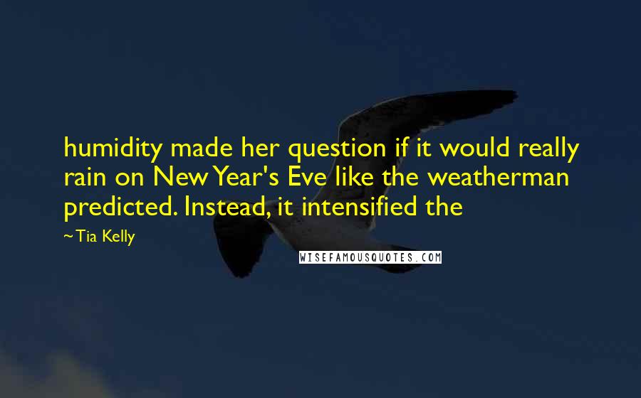 Tia Kelly Quotes: humidity made her question if it would really rain on New Year's Eve like the weatherman predicted. Instead, it intensified the