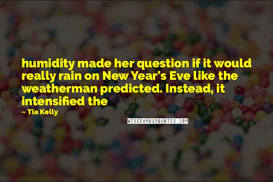 Tia Kelly Quotes: humidity made her question if it would really rain on New Year's Eve like the weatherman predicted. Instead, it intensified the