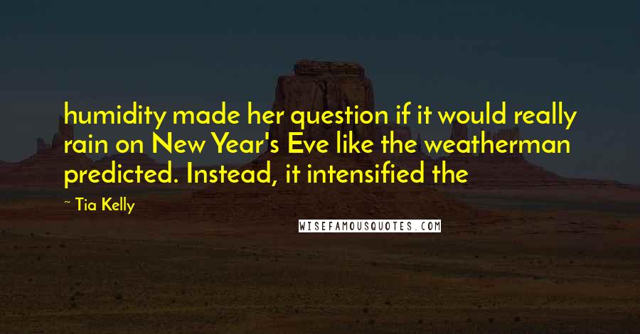 Tia Kelly Quotes: humidity made her question if it would really rain on New Year's Eve like the weatherman predicted. Instead, it intensified the