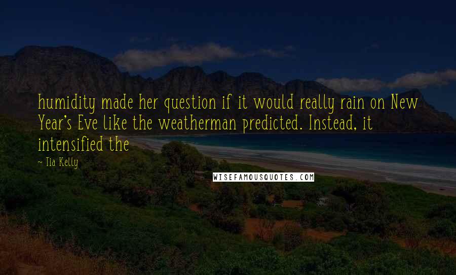 Tia Kelly Quotes: humidity made her question if it would really rain on New Year's Eve like the weatherman predicted. Instead, it intensified the