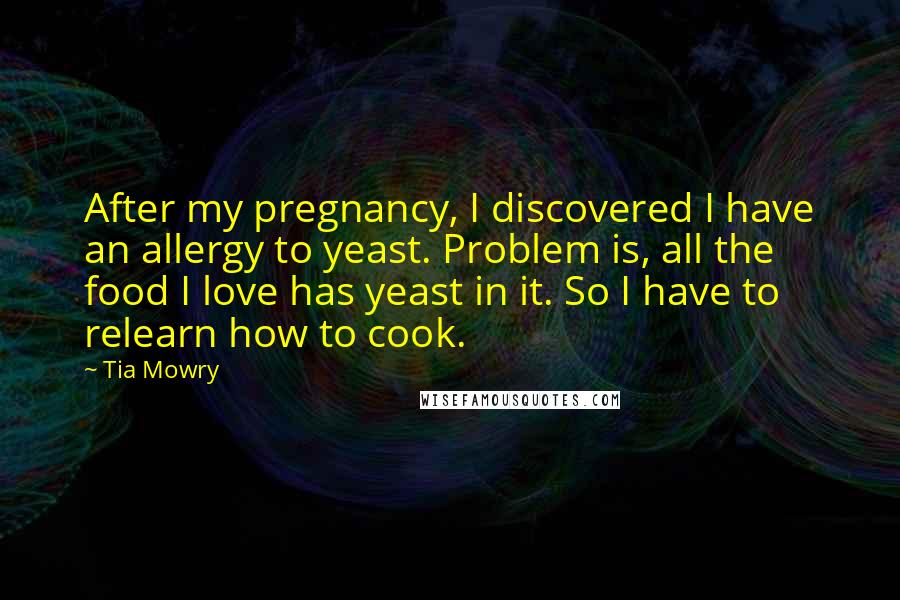 Tia Mowry Quotes: After my pregnancy, I discovered I have an allergy to yeast. Problem is, all the food I love has yeast in it. So I have to relearn how to cook.