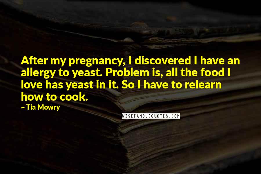 Tia Mowry Quotes: After my pregnancy, I discovered I have an allergy to yeast. Problem is, all the food I love has yeast in it. So I have to relearn how to cook.