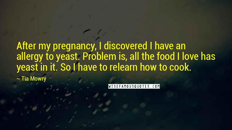 Tia Mowry Quotes: After my pregnancy, I discovered I have an allergy to yeast. Problem is, all the food I love has yeast in it. So I have to relearn how to cook.