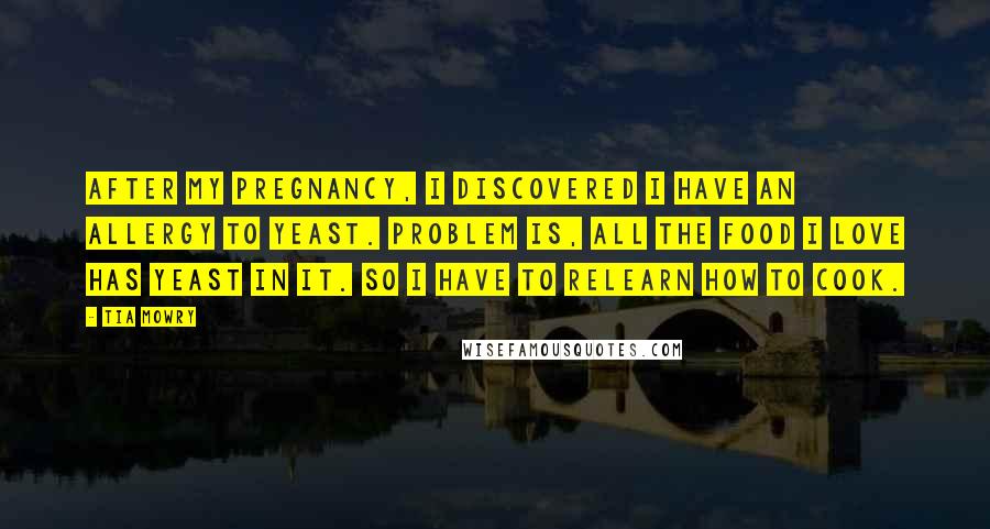 Tia Mowry Quotes: After my pregnancy, I discovered I have an allergy to yeast. Problem is, all the food I love has yeast in it. So I have to relearn how to cook.