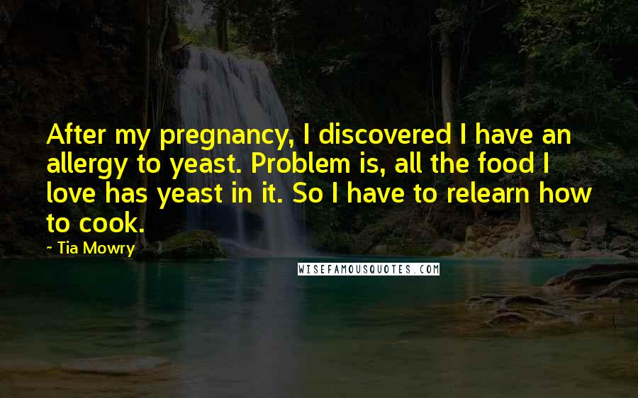 Tia Mowry Quotes: After my pregnancy, I discovered I have an allergy to yeast. Problem is, all the food I love has yeast in it. So I have to relearn how to cook.
