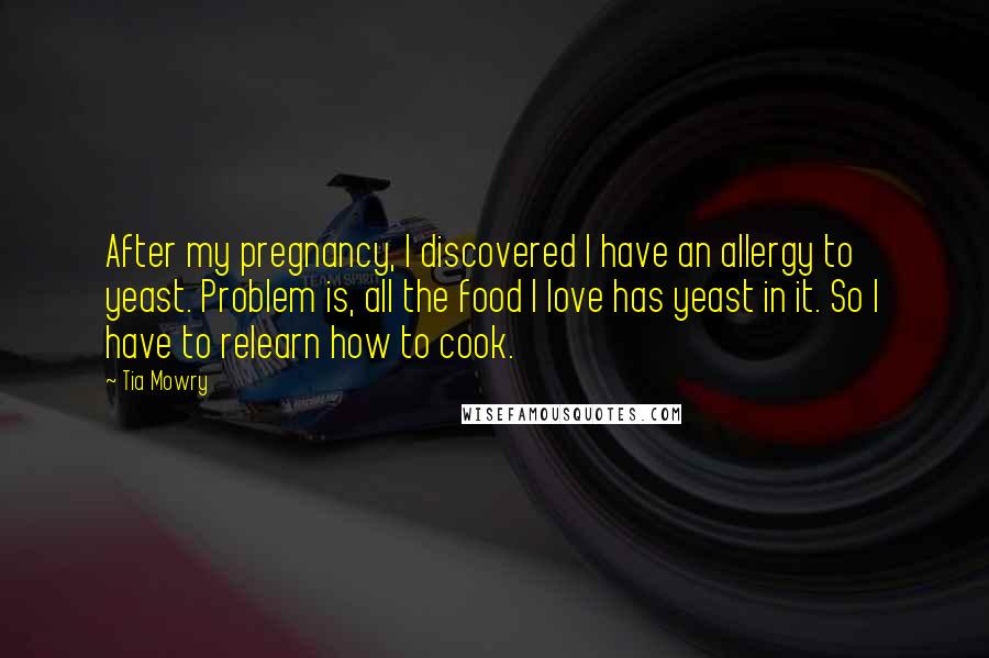 Tia Mowry Quotes: After my pregnancy, I discovered I have an allergy to yeast. Problem is, all the food I love has yeast in it. So I have to relearn how to cook.