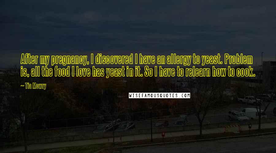 Tia Mowry Quotes: After my pregnancy, I discovered I have an allergy to yeast. Problem is, all the food I love has yeast in it. So I have to relearn how to cook.