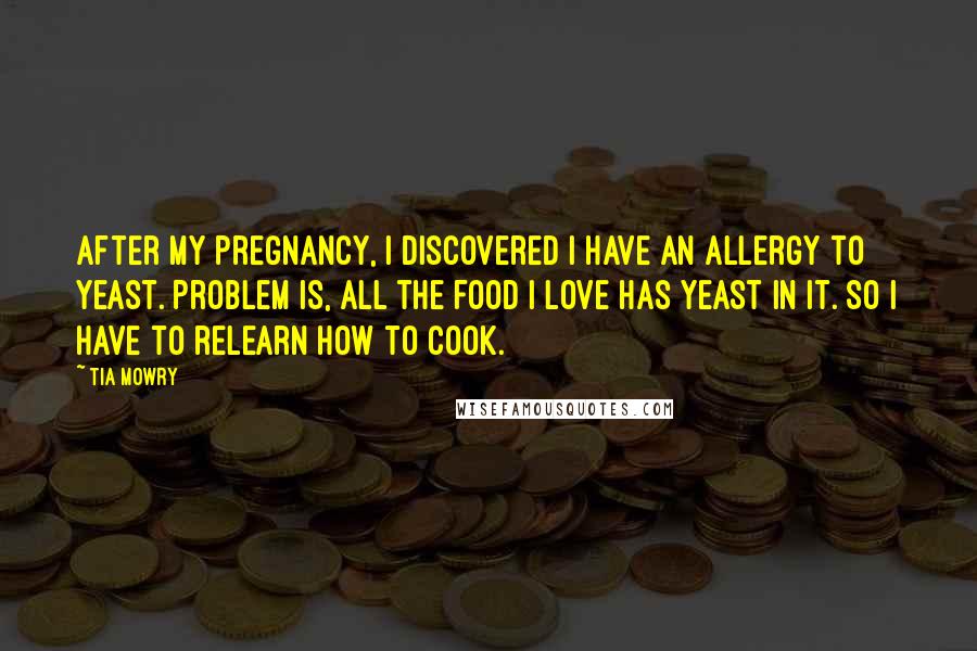 Tia Mowry Quotes: After my pregnancy, I discovered I have an allergy to yeast. Problem is, all the food I love has yeast in it. So I have to relearn how to cook.