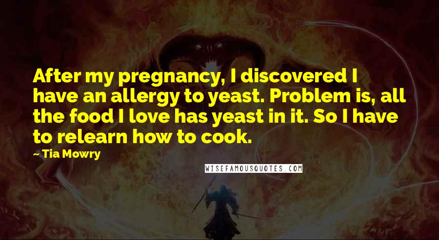 Tia Mowry Quotes: After my pregnancy, I discovered I have an allergy to yeast. Problem is, all the food I love has yeast in it. So I have to relearn how to cook.