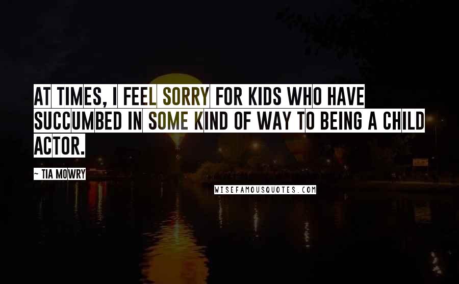 Tia Mowry Quotes: At times, I feel sorry for kids who have succumbed in some kind of way to being a child actor.