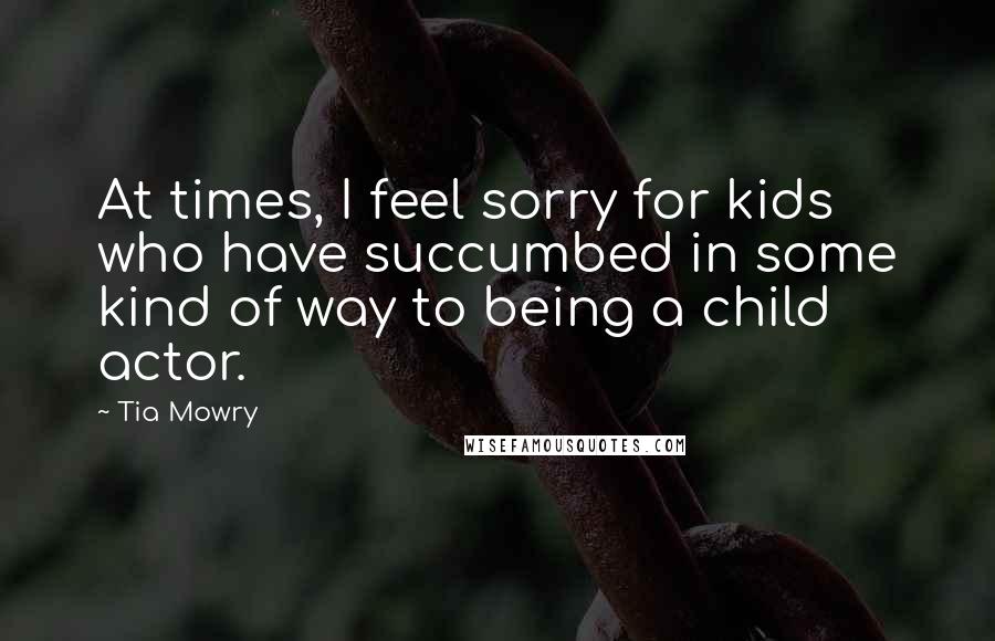 Tia Mowry Quotes: At times, I feel sorry for kids who have succumbed in some kind of way to being a child actor.