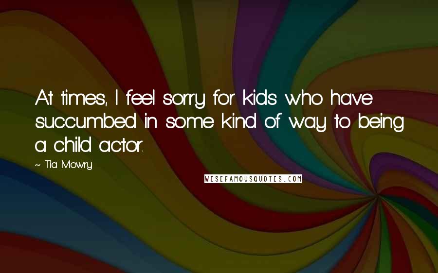 Tia Mowry Quotes: At times, I feel sorry for kids who have succumbed in some kind of way to being a child actor.