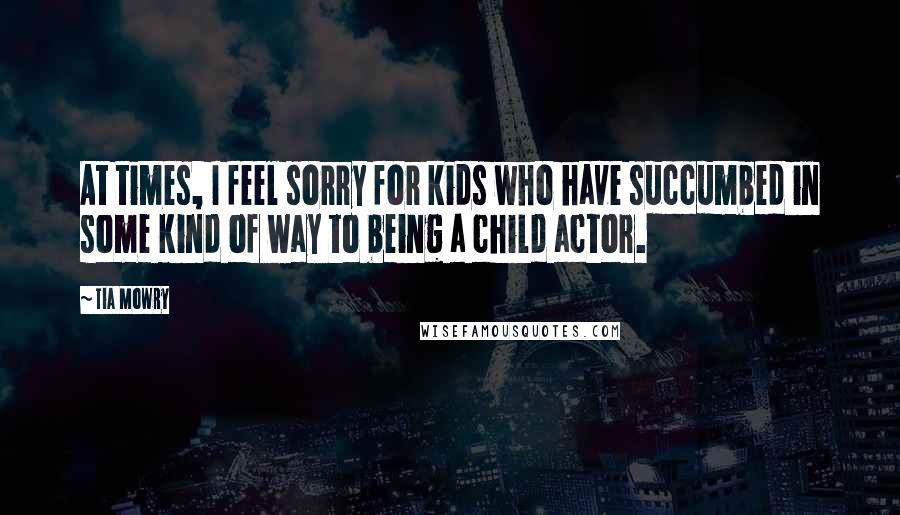 Tia Mowry Quotes: At times, I feel sorry for kids who have succumbed in some kind of way to being a child actor.
