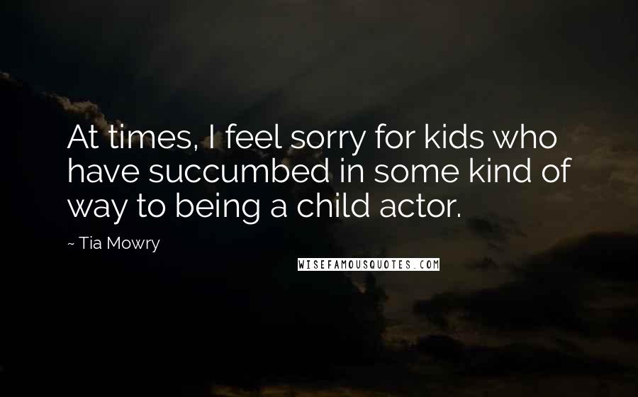 Tia Mowry Quotes: At times, I feel sorry for kids who have succumbed in some kind of way to being a child actor.