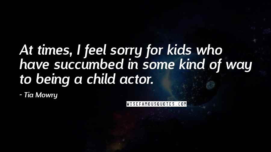Tia Mowry Quotes: At times, I feel sorry for kids who have succumbed in some kind of way to being a child actor.
