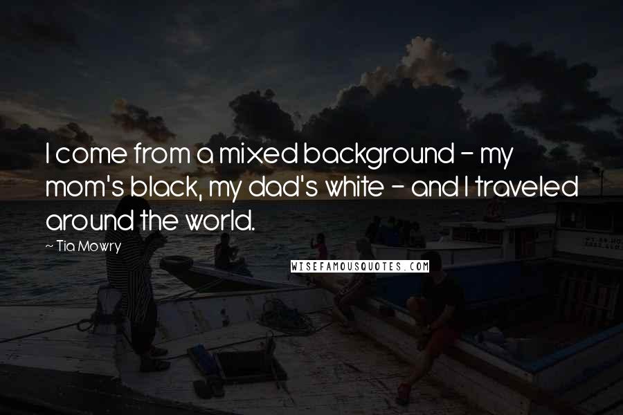 Tia Mowry Quotes: I come from a mixed background - my mom's black, my dad's white - and I traveled around the world.