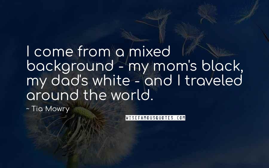 Tia Mowry Quotes: I come from a mixed background - my mom's black, my dad's white - and I traveled around the world.