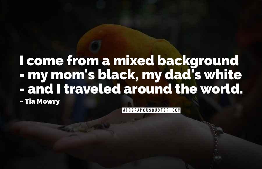 Tia Mowry Quotes: I come from a mixed background - my mom's black, my dad's white - and I traveled around the world.