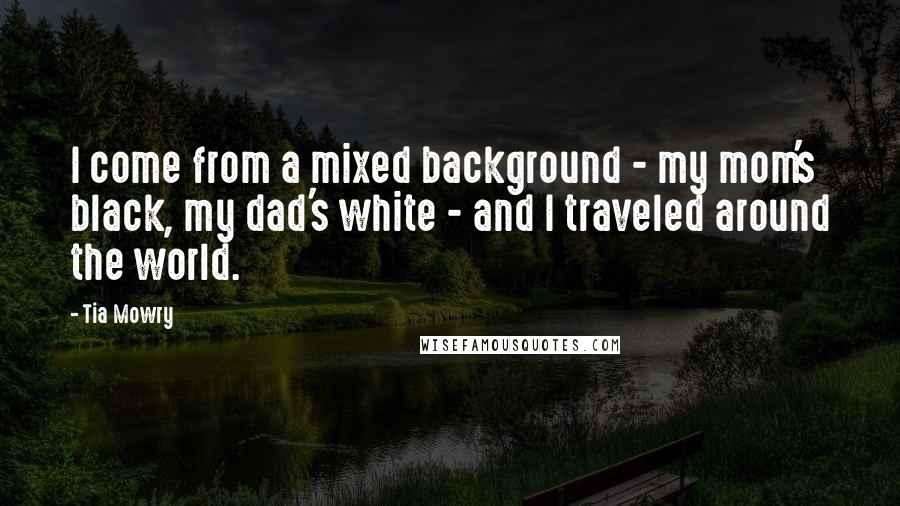 Tia Mowry Quotes: I come from a mixed background - my mom's black, my dad's white - and I traveled around the world.